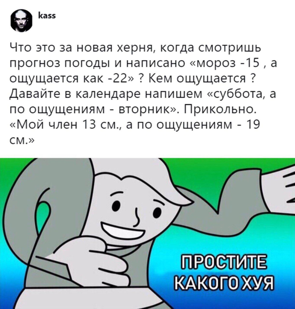 9 55 Что это за новая херня когда смотришь прогноз погоды и написано мороз 15 а ощущается как 22 Кем ощущается Давайте в календаре напишем суббота а по ощущениям вторник Прикольно Мой член 13 см а по ощущениям 19 см П РО СТИТЕ КА КО ГО ХУЯ