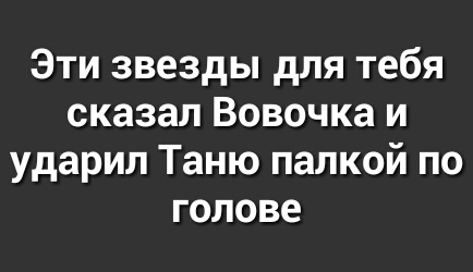Эти звезды для тебя сказал Вовочка и ударил Таню палкой по голове