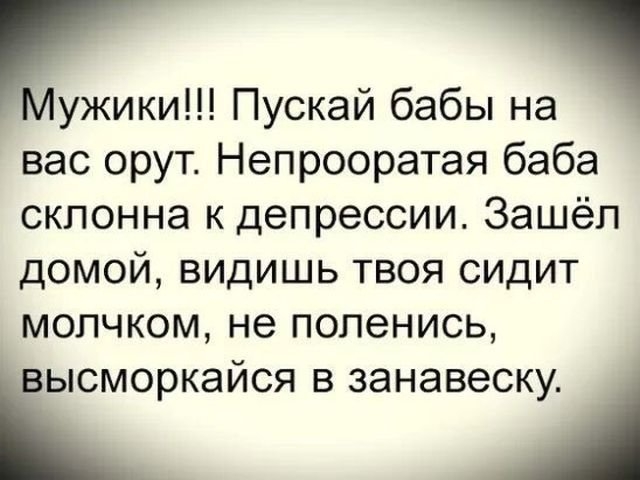 ужики Пускай бабы на вас орут Непрооратая баба склонна к депрессии Зашёл домой видишь твоя сидит молчком не попенись іысморкайся в занавеску