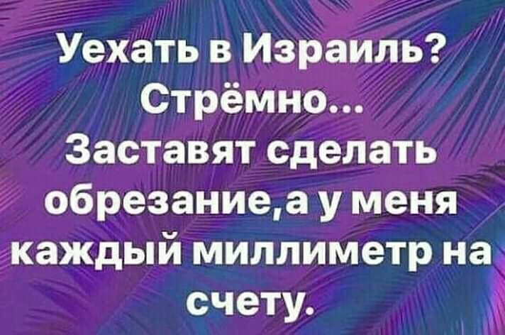 Уехать в Израиль Стрёмно Заставят сделать обрезаниеа у меня каждый миллиметр на счету