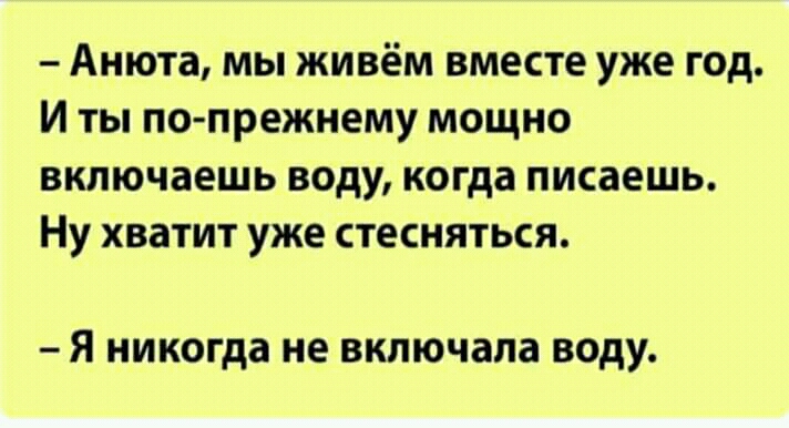 Анюта мы живём ВМЕСТЕ уже ГОД И ТЫ ПО ПРЕЖНЕМУ МОЩНО ВКПЮЧВЕШЬ воду КОГДЗ ПИСЗЕШЬ НУ хватит УЖЕ СТЕСНЯТЬСЯ я никогда не включала воду