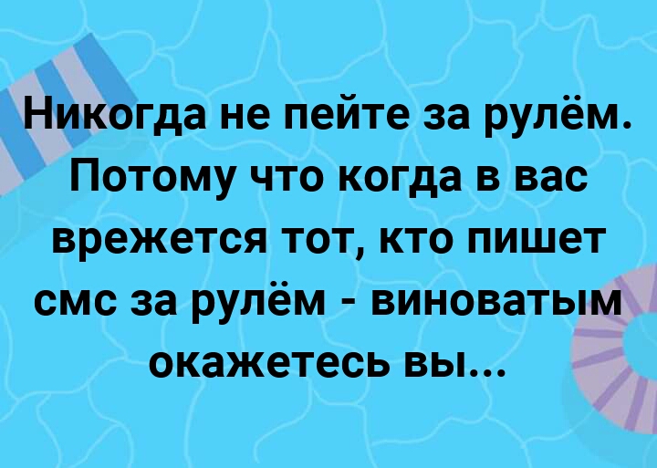 Никогда не пейте за рулём Потому что когда в вас врежется тот кто пишет смс за рулём виноватым окажетесь вы