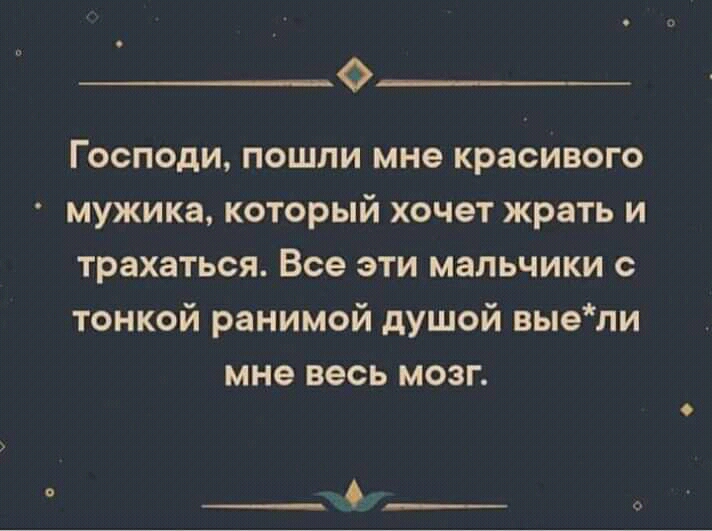 Господи пошли мне красивого мужика который хочет жрать и трахаться Все эти мальчики с тонкой ранимой душой выели мне весь мозг
