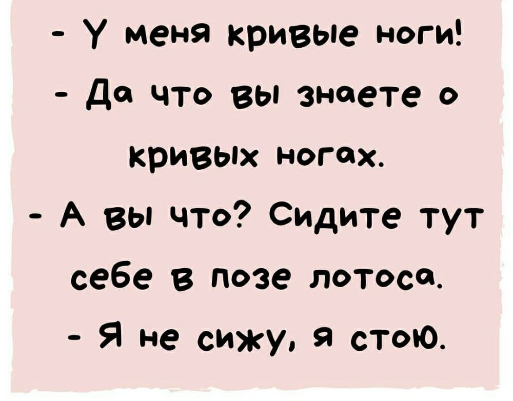 У меня кривые ноги да что вы знаете о кривых ногах А вы что Сидите тут себе в позе лотоса Я не сижу я стою