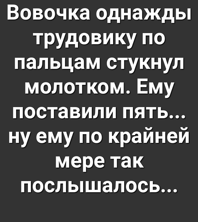 Вовочка однажды трудовику по пальцам стукнул молотком Ему поставили пять ну ему по крайней мере так послышалось