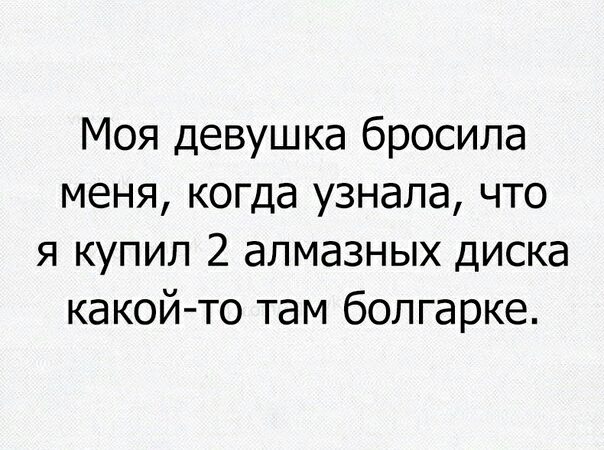 Моя девушка бросила меня когда узнала что я купил 2 алмазных диска какой то там болгарке