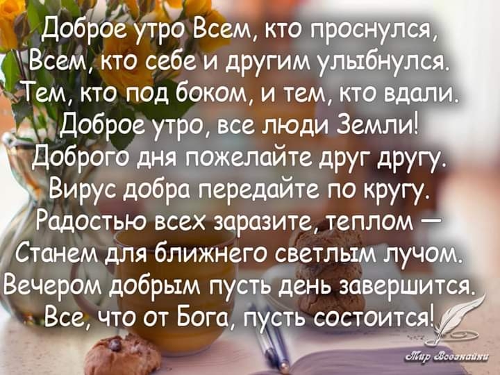 Доброе утро Всем кто проснулся Всем кто себе и другим улыбнулся Тем кто п0д бокам и тем кто вдали 1 Доброе утро все люди Земли Доброго дня пожелайте друг другу Вирус добра передайте по кругу Радостью всех заразите теплом Станем для ближнего светлым лучом Вечером добрым пусть день завершится Все что от Бога пусть состоится В 3 х