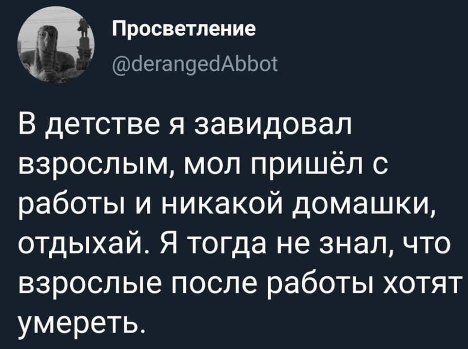 Просветление С аегапцеаАЬЬЫ В детстве я завидовал взрослым мол пришёл с работы и никакой домашки отдыхай Я тогда не знал что взрослые после работы хотят умереть