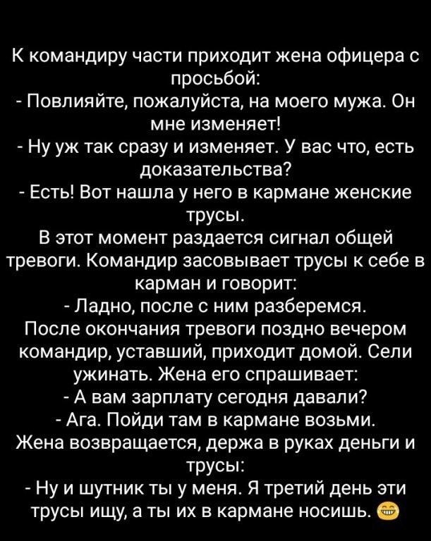 К командиру части приходит жена офицера с просьбой Повп ияйте пожалуйста на моего мужа Он мне изменяет Ну уж так сразу и изменяет У вас что есть доказательства Есть Вот нашла у него в кармане женские трусьь В этот момент раздается сигнал общей тревоги Командир засовывает трусы к себе в карман и говорит Ладно после с ним разберемся После окончания тревоги поздно вечером командир уставший приходит д