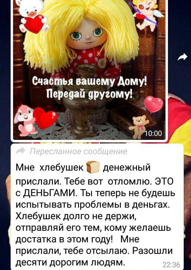 д Очааіпья вашему дому Первягй аругому Мне хлебушек денежный прислали Тебе вот отломлю ЭТО с ДЕНЬГАМИ Ты теперь не будешь испытывать проблемы в деньгах Хлебушек долго не держи отправляй его тем кому желаешь достатка в этом году Мне прислали тебе отсылаю Разошли десяти дорогим людям