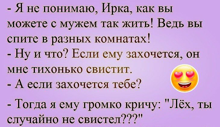 Я не понимаю Ирка как вы можете с мужем так жить Ведь вы спите в разных комнатах Ну и что Если ему захочется он мне ТИХОНЬКО СВИСТИТ А если захочется тебе а Тогда я ему громко кричу Лёх ты случайно не свистел