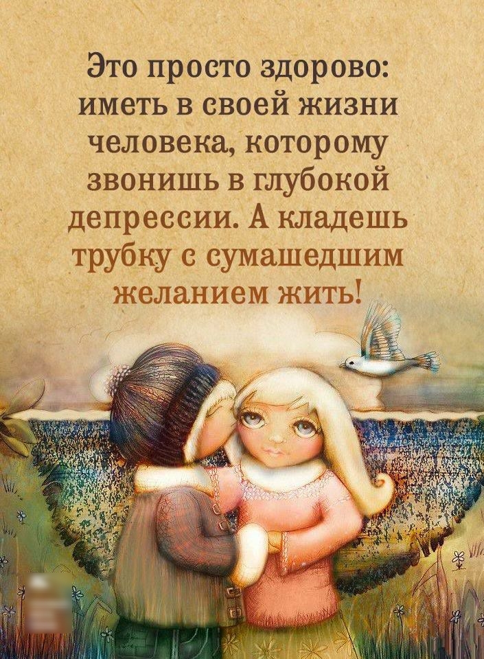 ЭТО ПРОСТО ЗДОРОВО ИМЗТЬ В своей ЖИЗНИ человека которому звонишь в глубокой депрессии А кладешь трубку сумашедшим желанием ЖИТЬ _