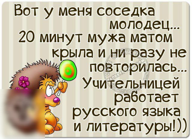 Вот у меня соседка молодец 20 минут мужа матом крыла и ни разу не повторилась Учительницей работает русского языка и литературы