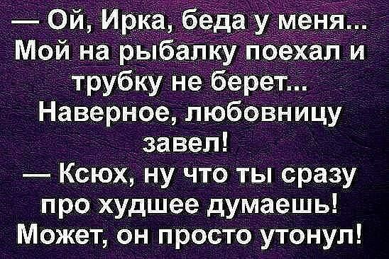Ой Ирка бедау м _ Мой на рыбалку поехал и трубку не берет Наверное любовницу завел КсЮХ ну что ты сразу про худшее думаешь Может он просто утонул