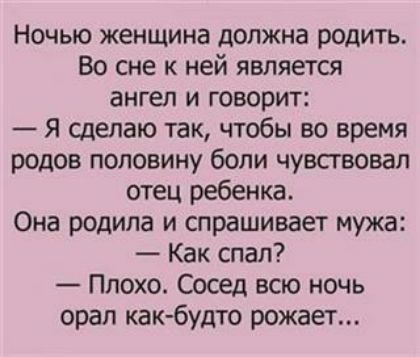 Ночью женщина должна родить Во сне к ней является ангел и говорит Я сделаю так чтобы во время родов половину боли чувсгвовап отец ребенка Она родила и спрашивает мужа Как спал Плохо Сосед всю ночь орал как будто рожает
