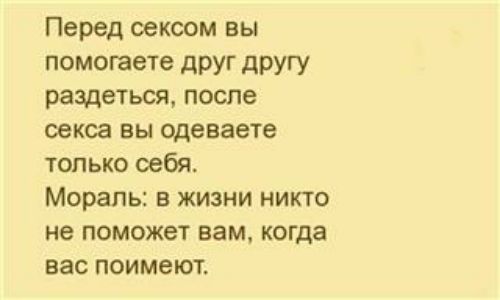 Перед сексом вы помогаете друг другу раздеться после оекса вы одеваете только себя Мораль в жизни никто не поможет вам когда вас поимеют