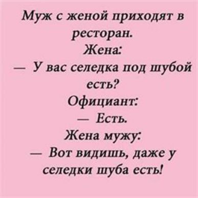 Муж с женой приходят в ресторан Жена У вас селедка под шубой епъ Официант Есть Жена мужу Вот видишь даже у селедки шуба есть
