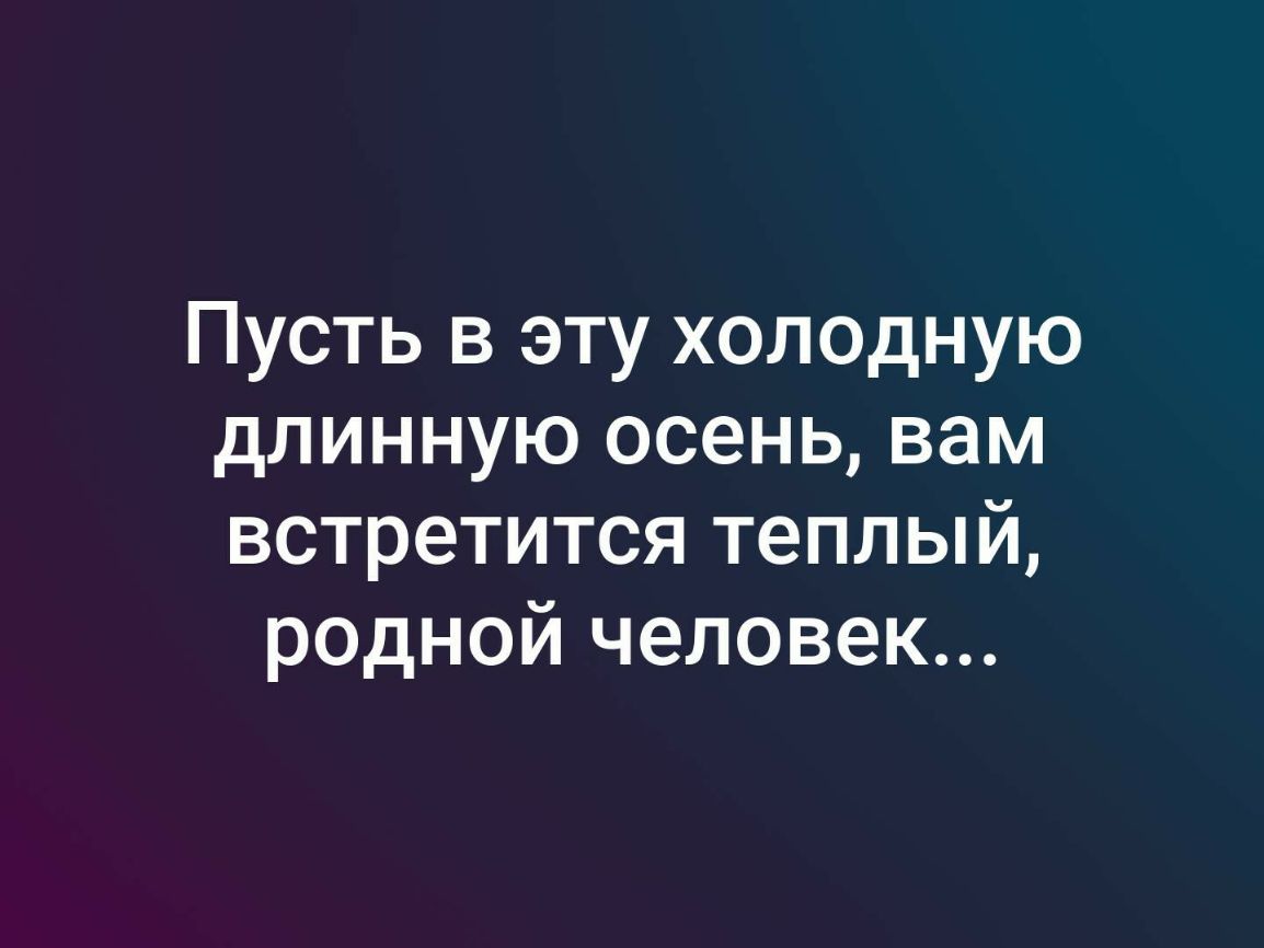 Пусть в эту холодную длинную осень вам встретится теплый родной человек