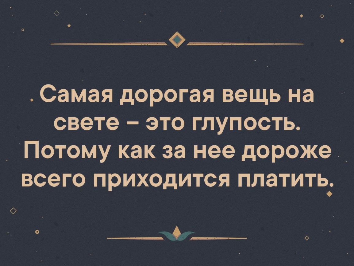 0 Самая дорогая вещь на свете это глупость _ Потому как за нее дороже _ всего приходится платить