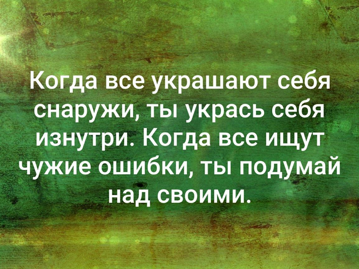 КОЁда все украшают себя снаружи ты укрась себя изнутри Когда все ищут чужие ошибки ты подумай над своими