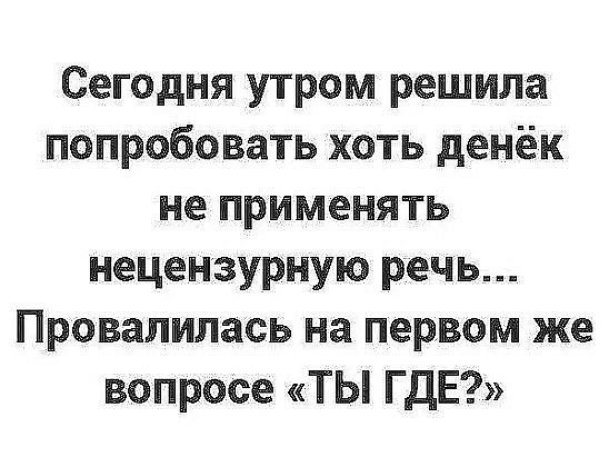 Сегодня утром решила попробовать хоть денёк не применять нецензурную речь Провалилась на первом же вопроСе ТЫ ГДЕ