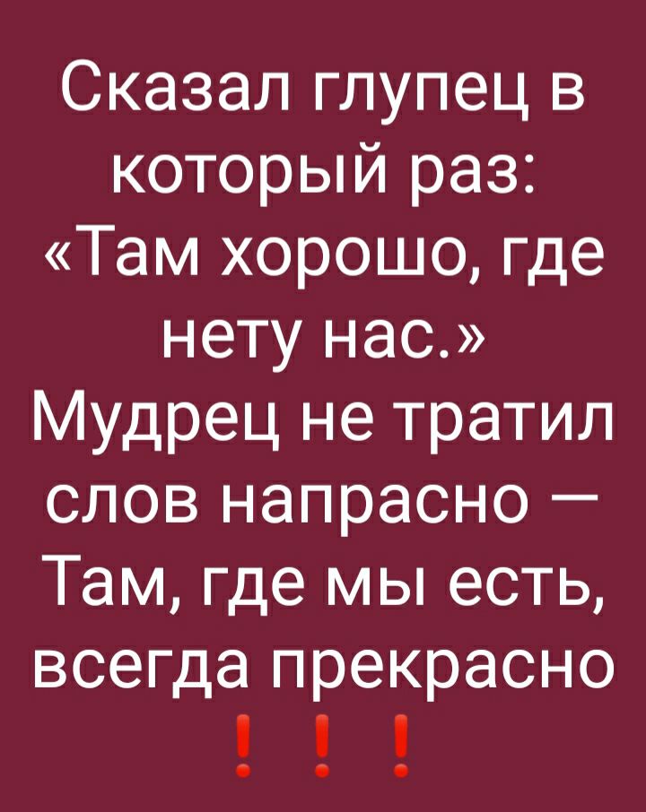 Сказал глупец в который раз Там хорошо где нету нас Мудрец не тратил слов напрасно Там где мы есть всегда прекрасно