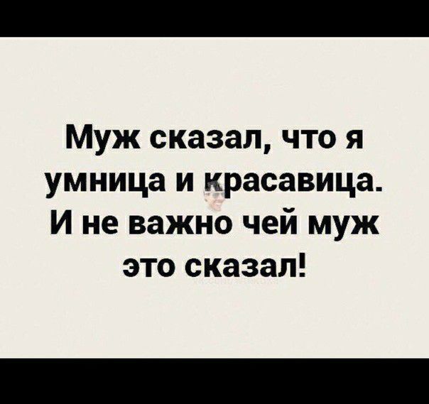 Муж сказал что я умница и красавица И не важно чей муж это сказал