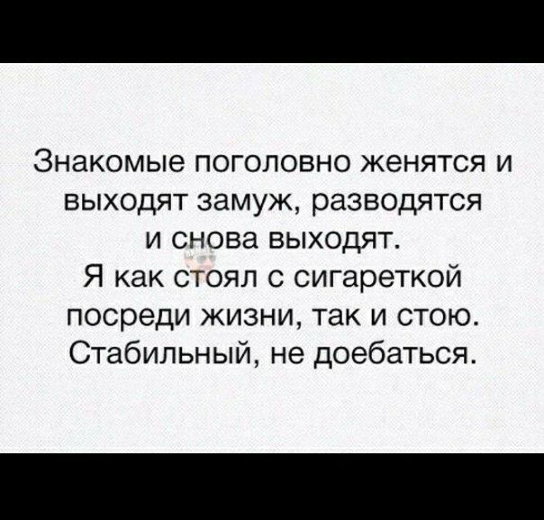 Знакомые поголовно женятся и выходят замуж разводятся и снова выходят Я как стоял с сигареткой посреди жизни так и стою Стабильный не доебаться