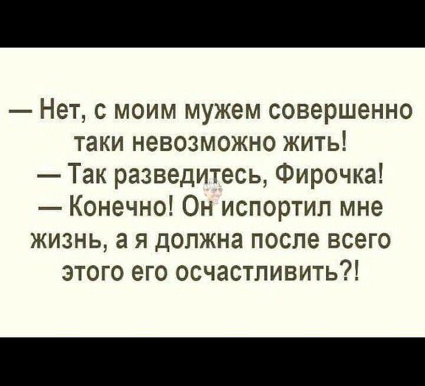 Нет с моим мужем совершенно таки невозможно жить Так разведитесь Фирочка Конечно Он испортил мне жизнь а я должна после всего этого его осчастливить