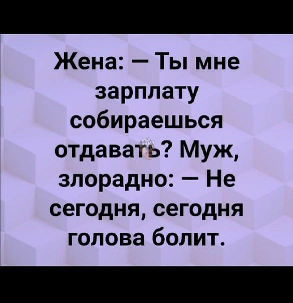 Жена Ты мне зарплату собираешься отдавать Муж злорадно Не сегодня сегодня голова болит