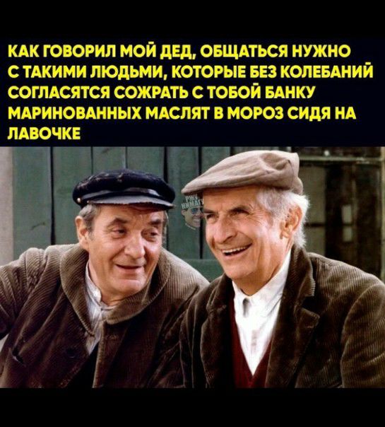 КАК ГОВОРНЛ МОЙ дБд ОБЩАТЬСЯ НУЖНО С ТАКИМИ ЛЮДЬМИ КОТОРЫЕ БЕЗ КОПЕБАНИЙ СОГЛАСЯТСЯ СОЖРАТЬ С ТОБОЙ БАНКУ МАРИНОБАННЫХ МАСЛЯТ В МОРОЗ сидя НА ЛАВОЧКЕ