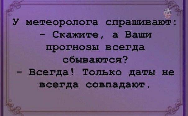 _ У метеоролога спрашивают Скажите а Ваши прогнозы всегда сбываются Всегда Только даты не всегда совпадают