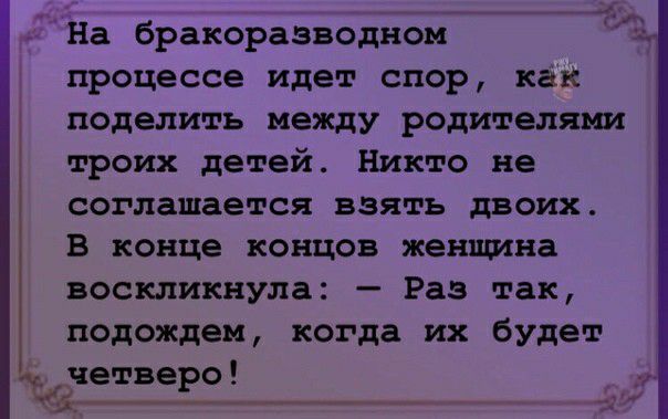 На бракоразводном процессе идет спор как поделить между родителями троих детей Никто не соглашается взять двоих в конце концов женщина воскликнула Раз так подождем когда их будет етве 0 Е