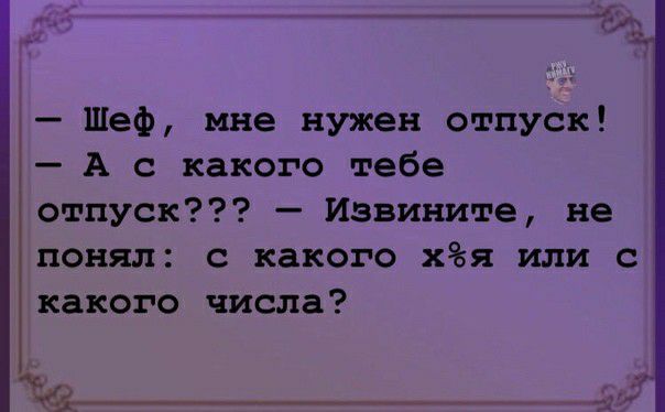 Шеф мне нужен отпуск А с какого тебе отпуск Извините не понял с какого хя или с какого числа