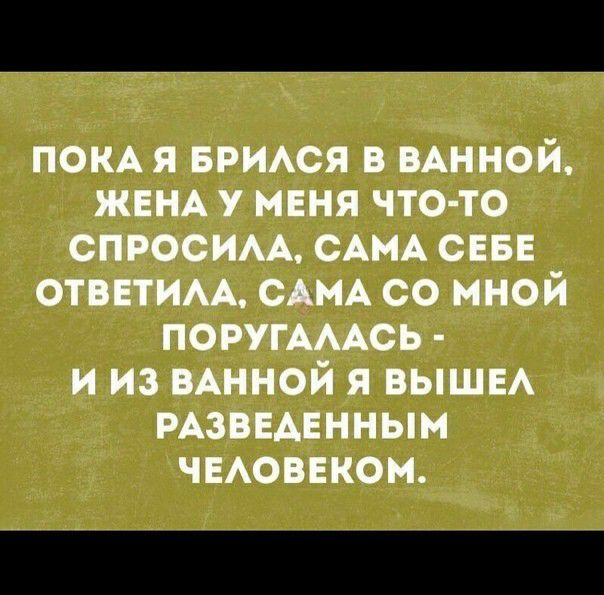 ПОКА Я БРИАСЯ В ВАННОЙ ЖЕНА У МЕНЯ ЧТО ТО СПРОСИАА САМА СЕБЕ ОТВЕТИАА САМА СО МНОЙ ПОРУГАААСЬ И ИЗ ВАННОЙ Я ВЫШЕ РАЗВЕДЕННЫМ ЧЕАОВЕКОМ