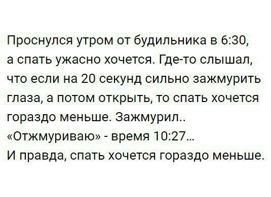Проснулся утром от будильника в 630 а спать ужасно хочется Где то слышал что если на 20 секунд сипьно зажмурить глаза а потом открыть то спать хочется гораздо меньше Зажмурил Отжмуриваю время 1027 И правда спать хочется гораздо меньше