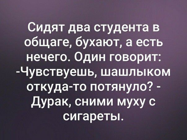 Сидят два студента в общаге бухают а есть нечего Один говорит Чувствуешь шашлыком откуда то потянуло Дурак сними муху с сигаретьь