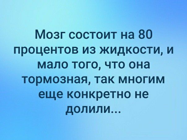 Мозг состоит на 80 процентов из жидкости и мало того что она тормозная так многим еще конкретно не долили