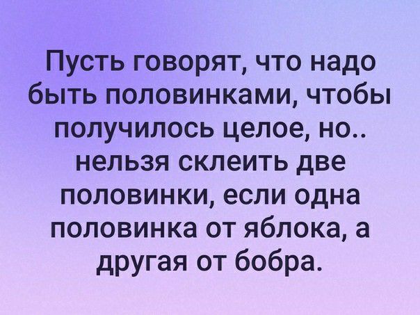 Пусть говорят что надо быть половинками чтобы получилось целое но нельзя склеить две половинки если одна половинка от яблока а другая от бобра