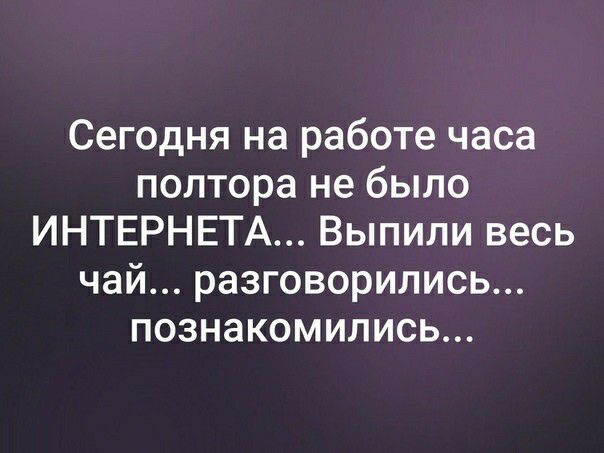Сегодня на работе часа полтора не было ИНТЕРНЕТА Выпили весь чай разговорились познакомились