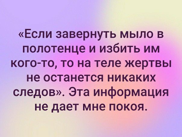Если завернуть мыло в полотенце и избить им кого то то на теле жертвы не останется никаких следов Эта информация не дает мне покоя
