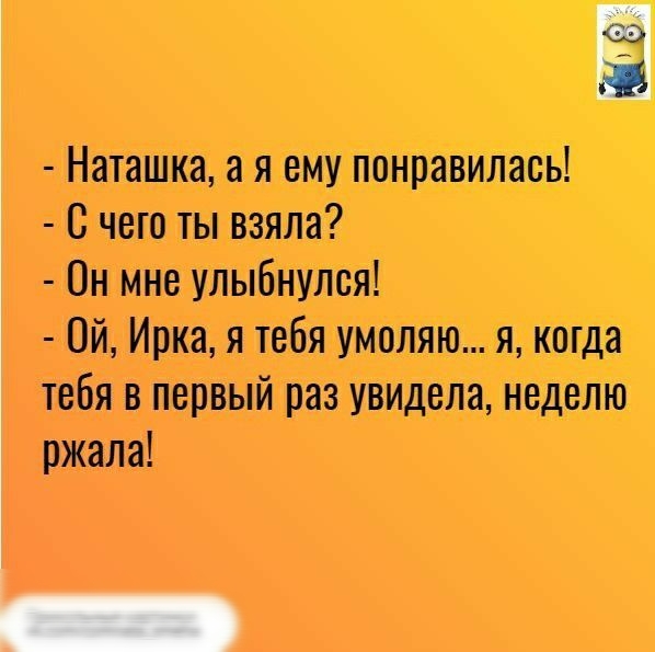 Наташка а я ему понравилась С чего ты взяла Он мне улыбнулся Ой Ирка я тебя умоляю я котда тебя в первый раз увидела неделю ржала