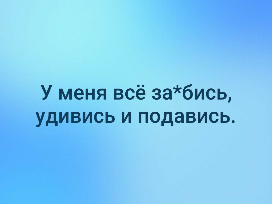У меня всё забись удивись и подавись