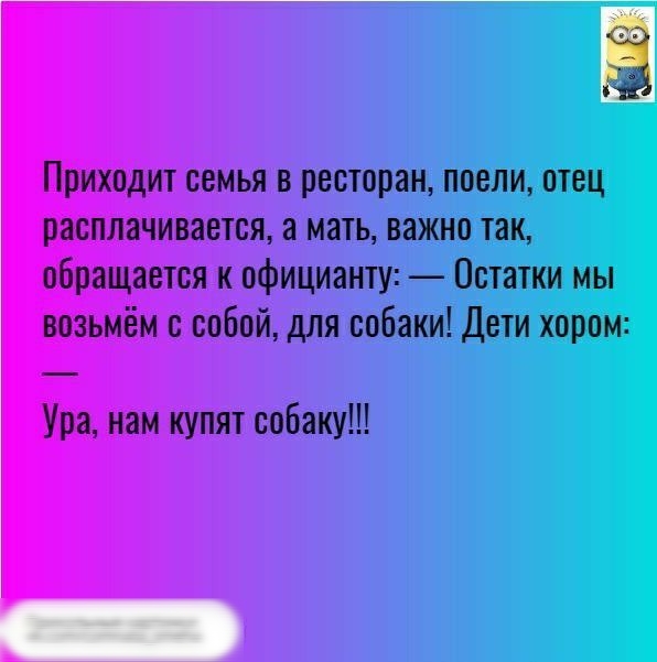 Приходит семья в ресторан поели отец расплачивается а мать важно так обращается к официанту Остатки мы возьмём с собой для собаки Дети хором Ура нам купят собаку