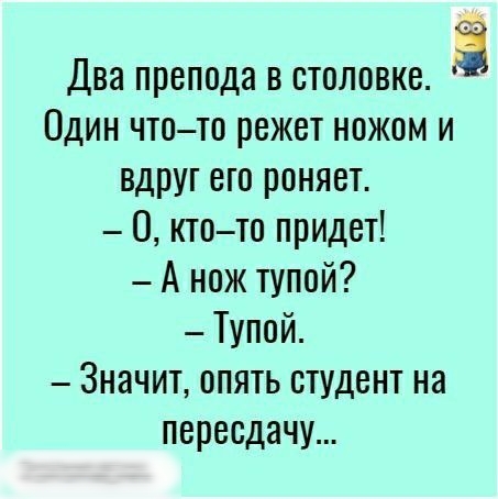 Два препода в столовке 3 Один чтото режет ножом и вдруг его роняет О ктото придет А нож тупой Тупой Значит опять студент на пересдачу
