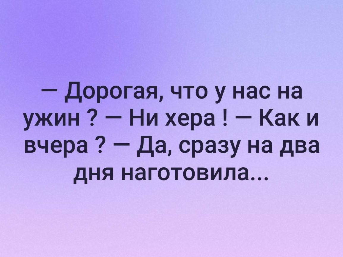 Дорогая что у нас на ужин Ни хера Как и вчера Да сразу на два дня наготовила