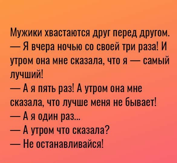 Мужики хвастаются друг перед другом Я вчера ночью со своей три раза И утром она мне сказала что я самый лучший А я пять раз А утром она мне сказала что лучше меня не бывает А я один раз А утром что сказала Не останавливайся