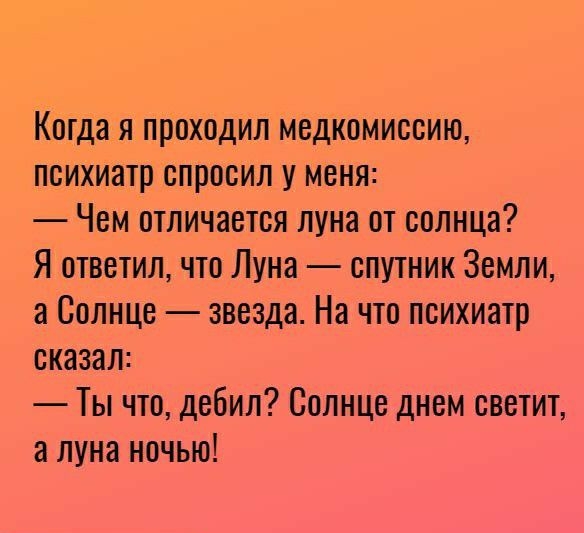 Когда я проходил медкомиссию психиатр спросил у меня Чем отличается луна от солнца Я ответил что Луна спутник Земли а Солнце звезда На что психиатр сказал Ты что дебил Солнце днем светит а луна ночью
