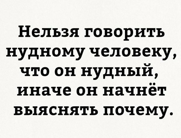 Нельзя говорить нудному человеку что он нудный иначе он начнёт выяснять почему