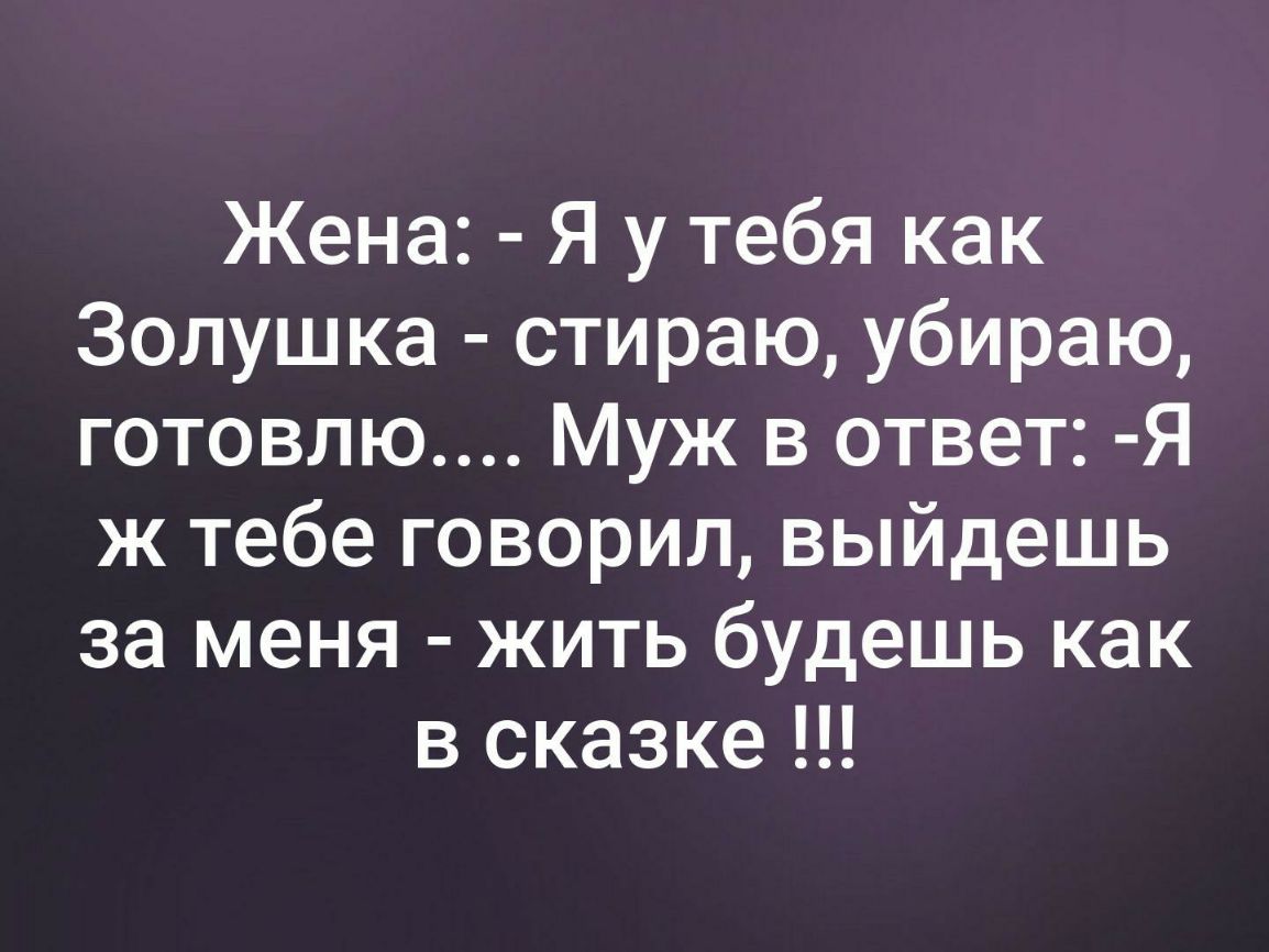 Жена Я у тебя как Золушка стираю убираю готовлю Муж в ответ Я ж тебе говорил выйдешь за меня жить будешь как в сказке